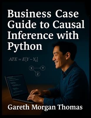 Business Case Guide to Causal Inference with Python}: A Practical Manual for High-Stakes Data-Driven Decision Making - Gareth Thomas - cover