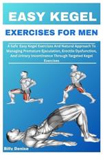 Easy Kegel Exercises for Men: A Safe Easy Kegel Exercises And Natural Approach To Managing Premature Ejaculation, Erectile Dysfunction, And Urinary Incontinence Through Targeted Kegel Exercises