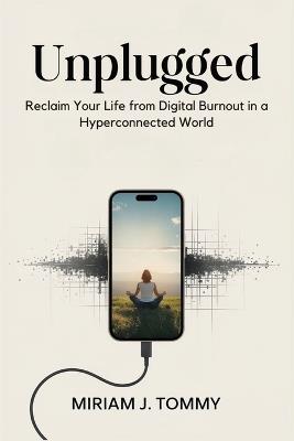 Unplugged: Reclaim Your Life from Digital Burnout in a Hyperconnected World - Miriam J Tommy - cover