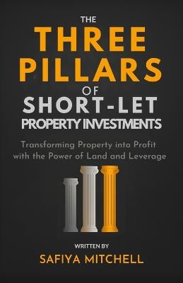 The Three Pillars Of Short-Let Property Investments: Transforming Property into Profit with the Power of Land and Leverage - Safiya Mitchell - cover