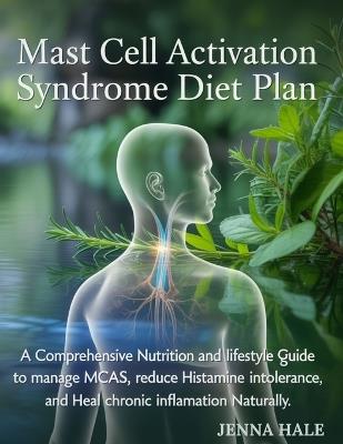 Mast Cell Activation Syndrome Diet Plan: A Comprehensive Nutrition and Lifestyle Guide to Manage MCAS, Reduce Histamine Intolerance, and Heal Chronic Inflammation Naturally - Jenna Hale - cover
