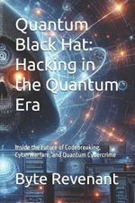 Quantum Black Hat: Hacking in the Quantum Era: Inside the Future of Codebreaking, Cyberwarfare, and Quantum Cybercrime