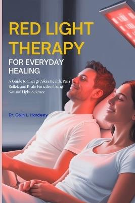 Red Light Therapy for Everyday Healing: A Guide to Energy, Skin Health, Pain Relief, and Brain Function Using Natural Light Science - Colin L Hardesty - cover