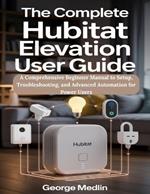 The Complete Hubitat Elevation User Guide: A Comprehensive Beginner Manual to Setup, Troubleshooting, and Advanced Automation for Power Users