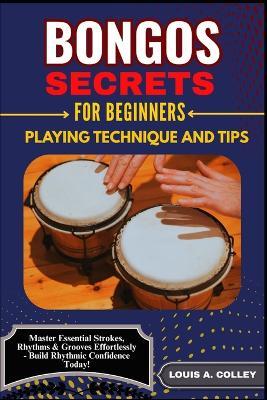 Bongos Secretes for Beginners: PLAYING TECHNIQUE AND TIPS: Master Essential Strokes, Rhythms & Grooves Effortlessly - Build Rhythmic Confidence Today! - Louis A Colley - cover
