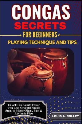 Congas Secretes for Beginners: PLAYING TECHNIQUE AND TIPS: Unlock Pro Sounds Faster with Less Struggle: Simple Steps to Master Slaps, Bass & Rhythmic Flow - Louis A Colley - cover
