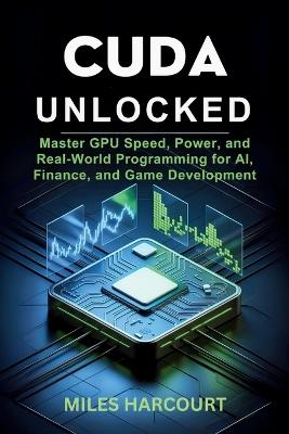 Cuda Unlocked: Master GPU Speed, Power, and Real-World Programming for AI, Finance, and Game Development - Miles Harcourt - cover