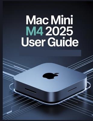 Mac mini M4 2025 User Guide: A Simplified Step-by-Step Manual with Troubleshooting Tips, and Advanced Settings Explained - James G Carlson - cover