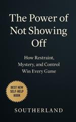 The Power of Not Showing Off: How Restraint, Mystery, and Control Win Every Game: How Staying Silent, Moving Strategically, and Being Underestimated Wins Every Game in Business, Power, and Life