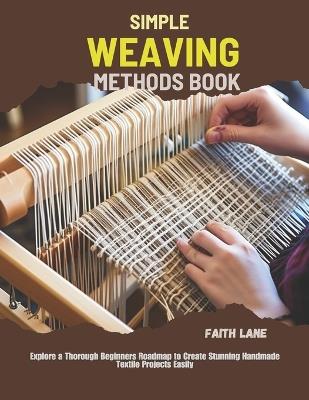 Simple Weaving Methods Book: Explore a Thorough Beginners Roadmap to Create Stunning Handmade Textile Projects Easily - Faith Lane - cover