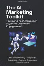 The AI Marketing Toolkit: Tools and Techniques for Superior Customer Engagement: Master AI Marketing Strategies to Revolutionize Customer Engagement and Drive Growth