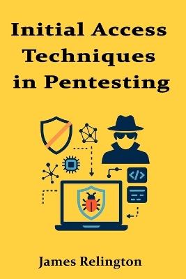 Initial Access Techniques in Pentesting: Breaking Into Hardened Networks - James Relington - cover