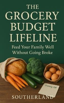 The Grocery Budget Lifeline: Feed Your Family Well Without Going Broke: Slash Waste and Master Grocery Planning Without Losing Your Mind or Your Paycheck - Southerland Publishing - cover