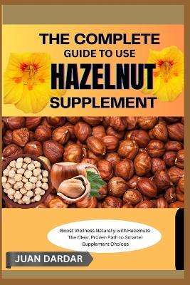 The Complete Guide to Use Hazelnut Supplement: Boost Wellness Naturally with Hazelnuts: The Clear, Proven Path to Smarter Supplement Choices - Juan Dardar - cover