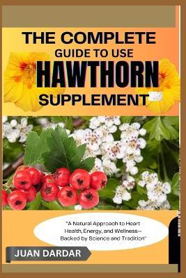 The Complete Guide to Use Hawthorn Supplement: "A Natural Approach to Heart Health, Energy, and Wellness-Backed by Science and Tradition" - Juan Dardar - cover