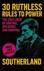 30 Ruthless Rules to Power: The Cold Logic of Control, Influence, and Survival: The Brutal Blueprint for Power, Control, and Ruthless Strategic Dominance