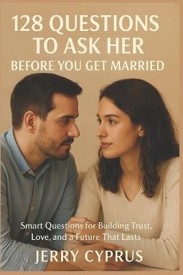 128 Questions To Ask Her Before You Get Married: Smart Questions for Building Trust, Love, and a Future That Lasts - Jerry Cyprus - cover
