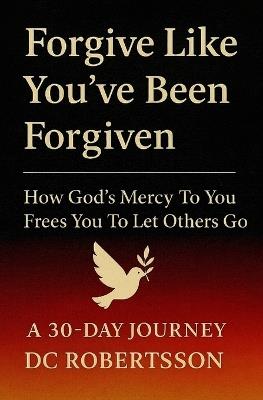 Forgive Like You've Been Forgiven: How God's Mercy to You Frees You to Let Others Go - DC Robertsson - cover