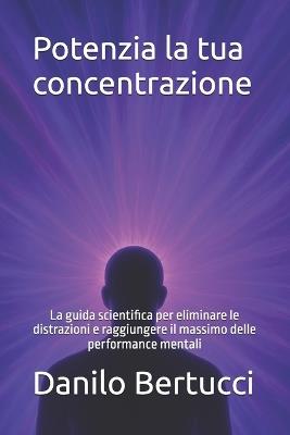Potenzia la tua concentrazione: La guida scientifica per eliminare le distrazioni e raggiungere il massimo delle performance mentali - Danilo Bertucci - cover