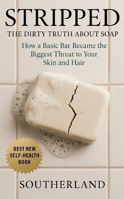 Stripped: The Dirty Truth About Soap: How a Basic Bar Became the Biggest Threat to Your Skin and Hair - Southerland Publishing - cover