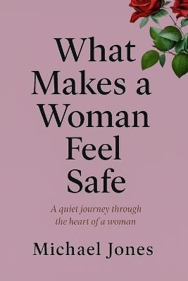 What Makes a Woman Feel Safe: A quiet journey through the heart of a woman - Michael Jones - cover