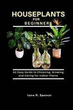 Houseplants for Beginners: An Easy Guide to Choosing, Growing, and Caring for Indoor Plants