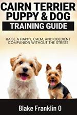 Cairn Terrier Puppy & Dog Training Guide: Raise A Happy, Calm, And Obedient Companion Without The Stress