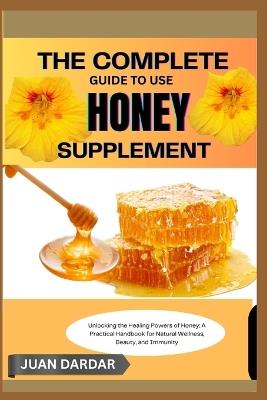 The Complete Guide to Use Honey Supplement: Unlocking the Healing Powers of Honey: A Practical Handbook for Natural Wellness, Beauty, and Immunity - Juan Dardar - cover