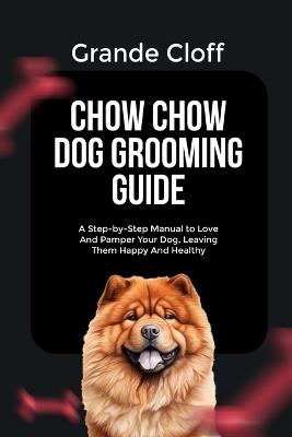 Chow Chow Dog Grooming Guide: A Step-by-Step Manual to Love And Pamper Your Dog, Leaving Them Happy And Healthy - Grande Cloff - cover