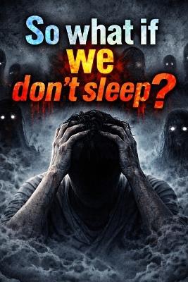 so what if we don't sleep?: 100 Effects, a Complete Breakdown of the Human Body Without Sleep, why we sleep - M A Addad - cover