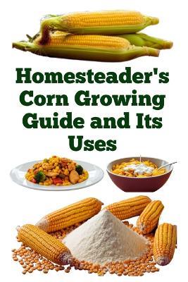 Homesteader's Corn Growing Guide and Its Uses - Zulfiqar Khan - cover