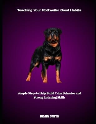 Teaching Your Rottweiler Good Habits: Simple Steps to Help Build Calm Behavior and Strong Listening Skills - Brain Smith - cover