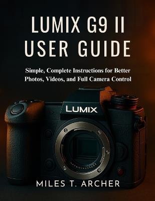 Lumix G9 II User Guide: Simple, Complete Instructions for Better Photos, Videos, and Full Camera Control - Miles T Archer - cover