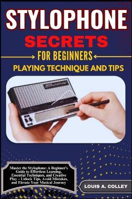 Stylophone Secretes for Beginners Playing Technique and Tips: Master the Stylophone: A Beginner's Guide to Effortless Learning, Essential Techniques, and Creative Play - Unlock Tips, Avoid Mistakes, and Elevate Your Musical Journey! - Louis A Colley - cover