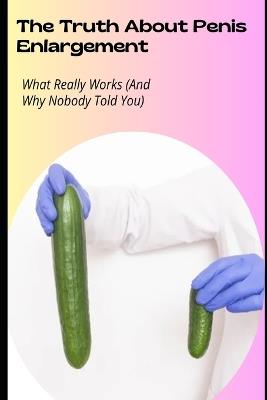 The Truth About Penis Enlargement: What Really Works (And Why Nobody Told You) - Solomon Mpanga - cover