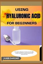 Using Hyaluronic Acid for Beginners: The Ultimate Beginner's Guide to Glowing Skin, Healthy Joints, and Everyday Wellness with Hyaluronic Acid
