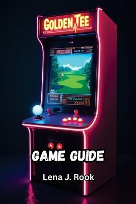 Golden Tee Arcade Classics Game Guide: Unlock Hidden Courses, Master the Trackball, and Crush Every Challenge Across Golf and Bonus Games - Lena J Rook - cover