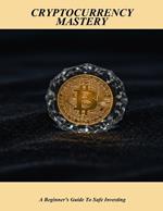 Cryptocurrency Mastery: A Beginner's Guide To Safe Investing