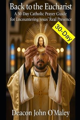 Back to the Eucharist: A 30-Day Catholic Prayer Guide for Encountering Jesus' Real Presence - Deacon John O'Maley - cover