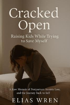 Cracked Open: Raising Kids While Trying to Save Myself: A Raw Memoir of Postpartum Anxiety, Identity Loss, and the Journey Back to Self - Elias Wren - cover