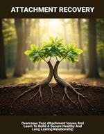 Attachment Recovery: Overcome Your Attachment Issues And Learn To Build A Secure Healthy And Long Lasting Relationship