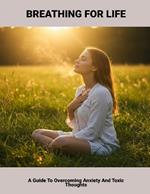 Breathing For Life: A Guide To Overcoming Anxiety And Toxic Thoughts