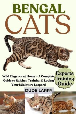 Bengal Cats: Wild Elegance at Home - A Complete Guide to Raising, Training & Loving Your Miniature Leopard - Dude Larry - cover