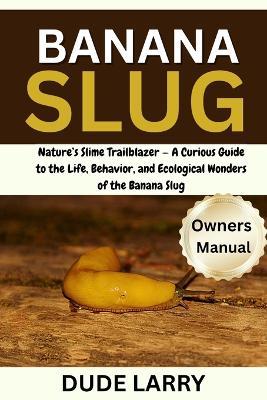Banana Slug: Nature's Slime Trailblazer - A Curious Guide to the Life, Behavior, and Ecological Wonders of the Banana Slug - Dude Larry - cover