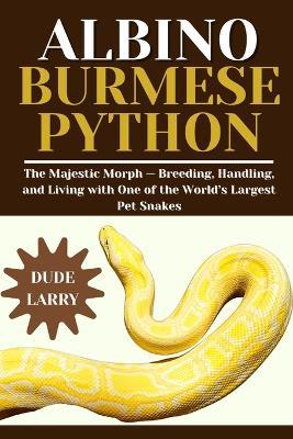 Albino Burmese Python: The Majestic Morph - Breeding, Handling, and Living with One of the World's Largest Pet Snakes - Dude Larry - cover