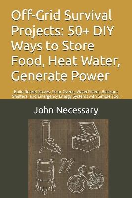 Off-Grid Survival Projects: 50+ DIY Ways to Store Food, Heat Water, Generate Power: Build Rocket Stoves, Solar Ovens, Water Filters, Blackout Shelters, and Emergency Energy Systems with Simple Tool - John Necessary - cover