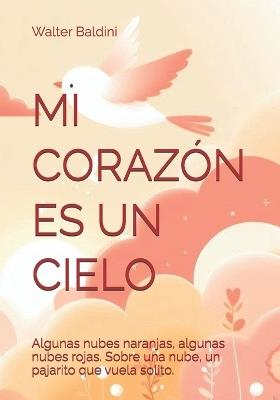 Mi Corazón Es Un Cielo: Algunas nubes naranjas, algunas nubes rojas. Sobre una nube, un pajarito que vuela solito. - Walter Baldini - cover