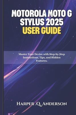 Motorola Moto G Stylus 2025 User Guide: Master Your Device with Step-by-Step Instructions, Tips, and Hidden Features. - Harper Q Anderson - cover