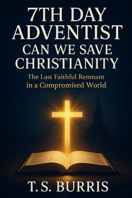 7th Day Adventist: Can We Save Christianity: Preserving God's Truth in an Age of Compromise - T S Burris - cover