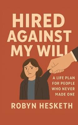 Hired Against My Will: A Life Plan for People Who Never Made One - Robyn Hesketh - cover